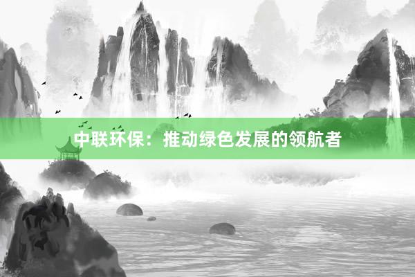 中联环保：推动绿色发展的领航者